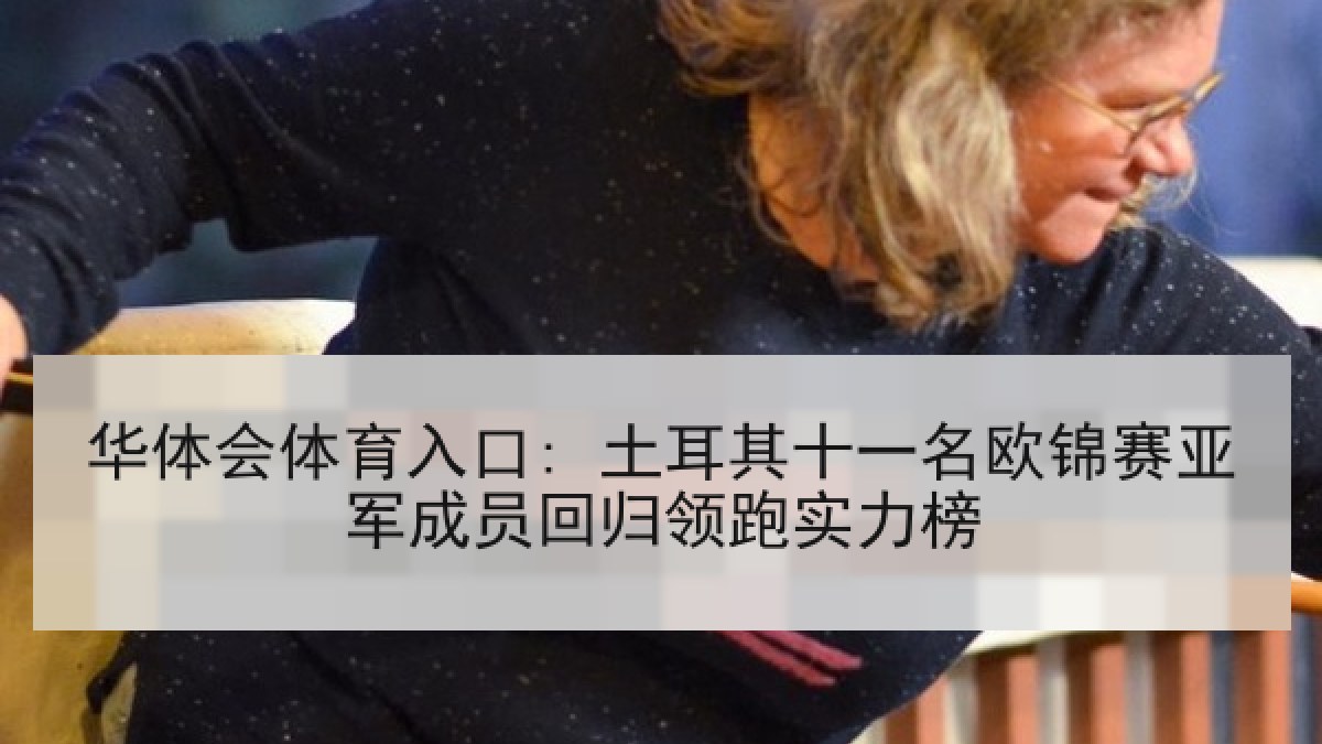 华体会体育入口: 土耳其十一名欧锦赛亚军成员回归领跑实力榜 华体会体育入口: 土耳其十一名欧锦赛亚军成员回归领跑实力榜