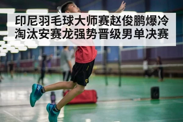 印尼羽毛球大师赛赵俊鹏爆冷淘汰安赛龙强势晋级男单决赛