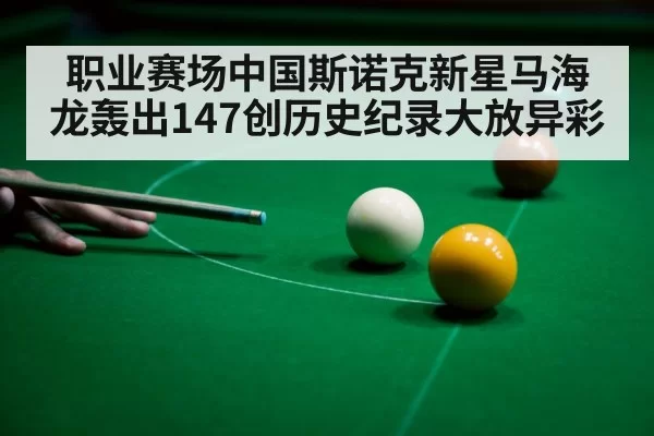职业赛场中国斯诺克新星马海龙轰出147创历史纪录大放异彩