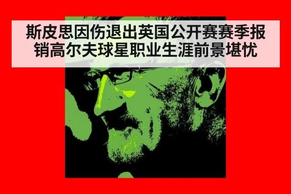 斯皮思因伤退出英国公开赛赛季报销高尔夫球星职业生涯前景堪忧