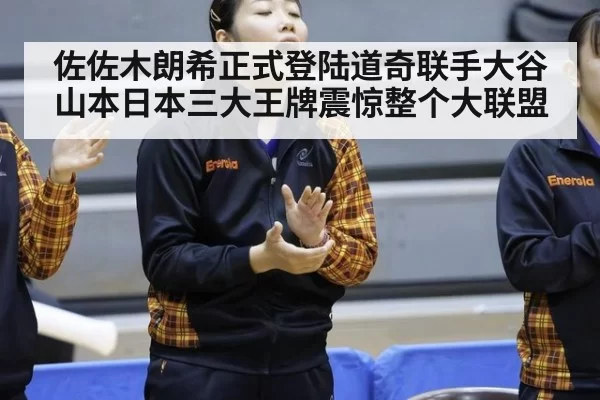 佐佐木朗希正式登陆道奇联手大谷山本日本三大王牌震惊整个大联盟