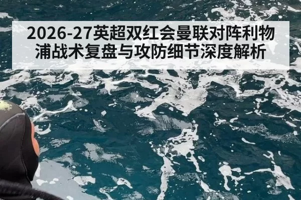 2026-27英超双红会曼联对阵利物浦战术复盘与攻防细节深度解析